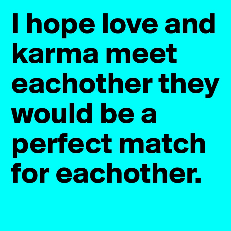 I hope love and karma meet eachother they would be a perfect match for eachother. 