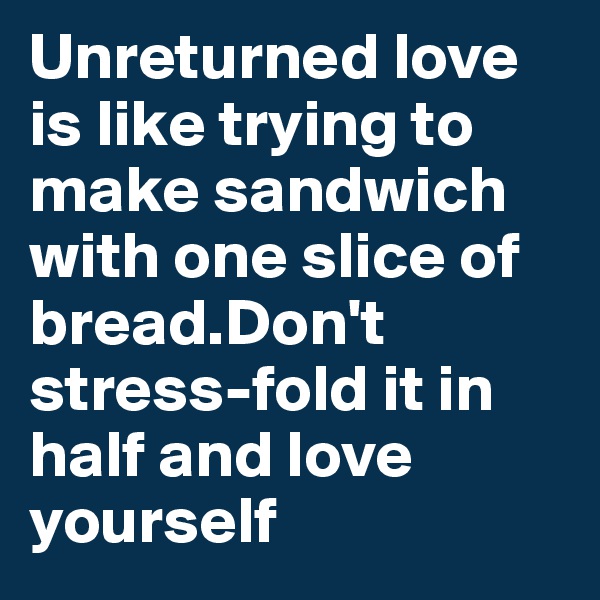 Unreturned love is like trying to make sandwich with one slice of bread.Don't stress-fold it in half and love yourself