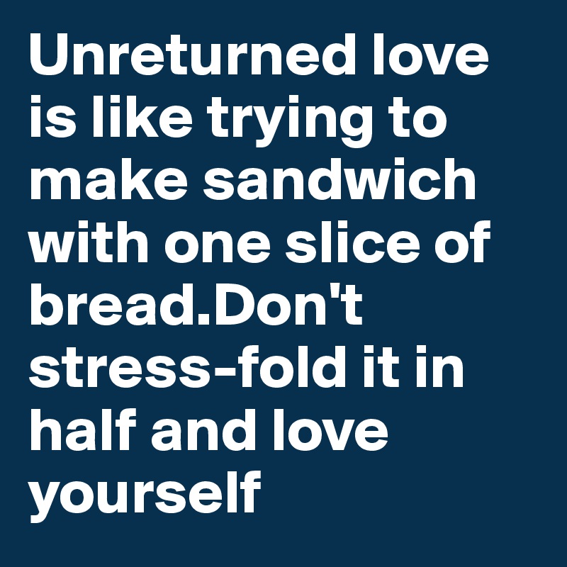 Unreturned love is like trying to make sandwich with one slice of bread.Don't stress-fold it in half and love yourself