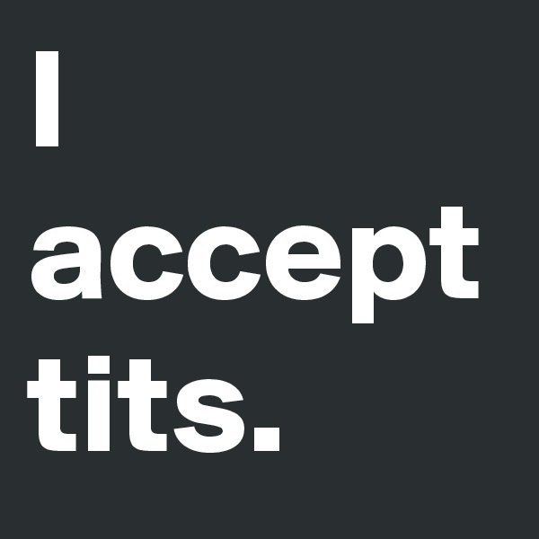 I 
accept
tits.