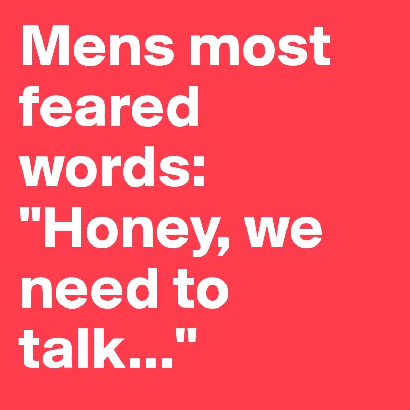 Mens most feared words:
"Honey, we need to talk..."