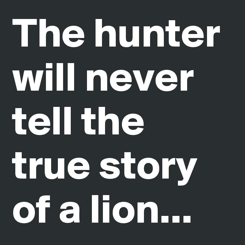 The hunter will never tell the true story of a lion...