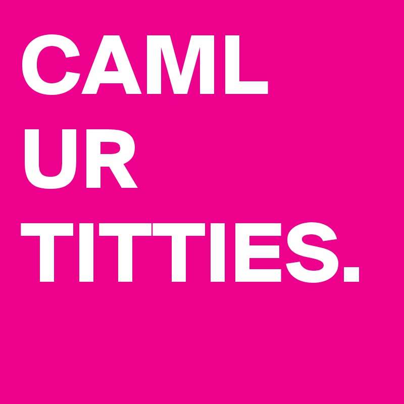 CAML UR TITTIES.