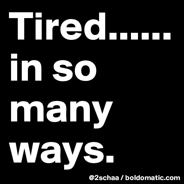Tired......in so many ways.