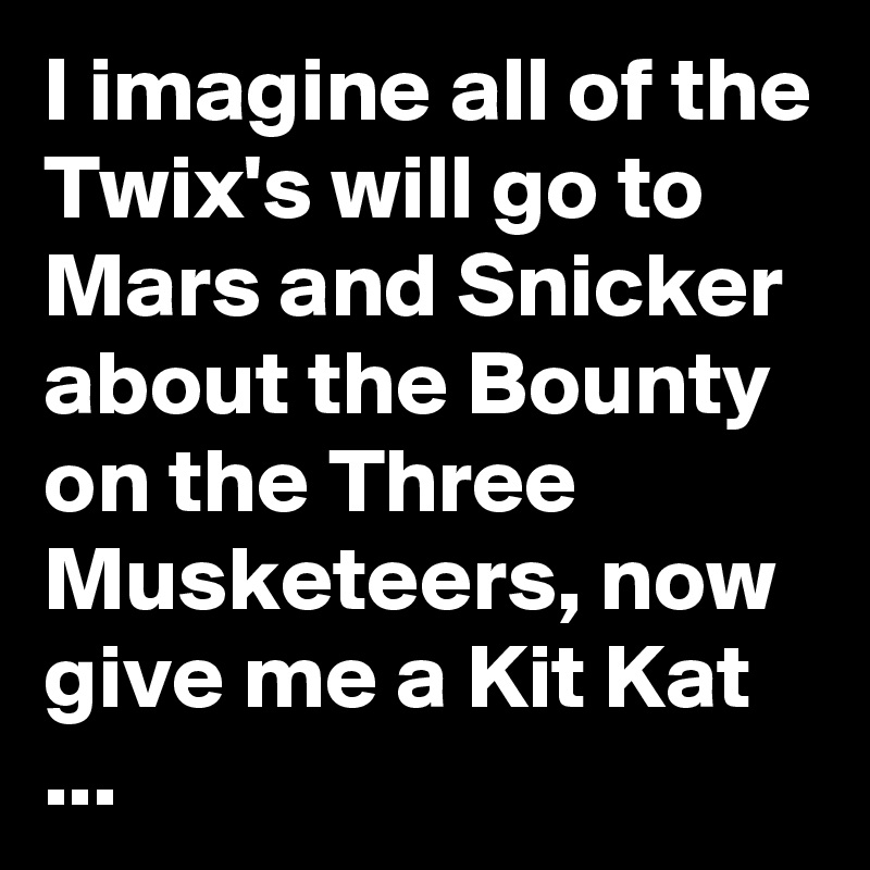 I imagine all of the Twix's will go to Mars and Snicker about the Bounty on the Three Musketeers, now give me a Kit Kat ...