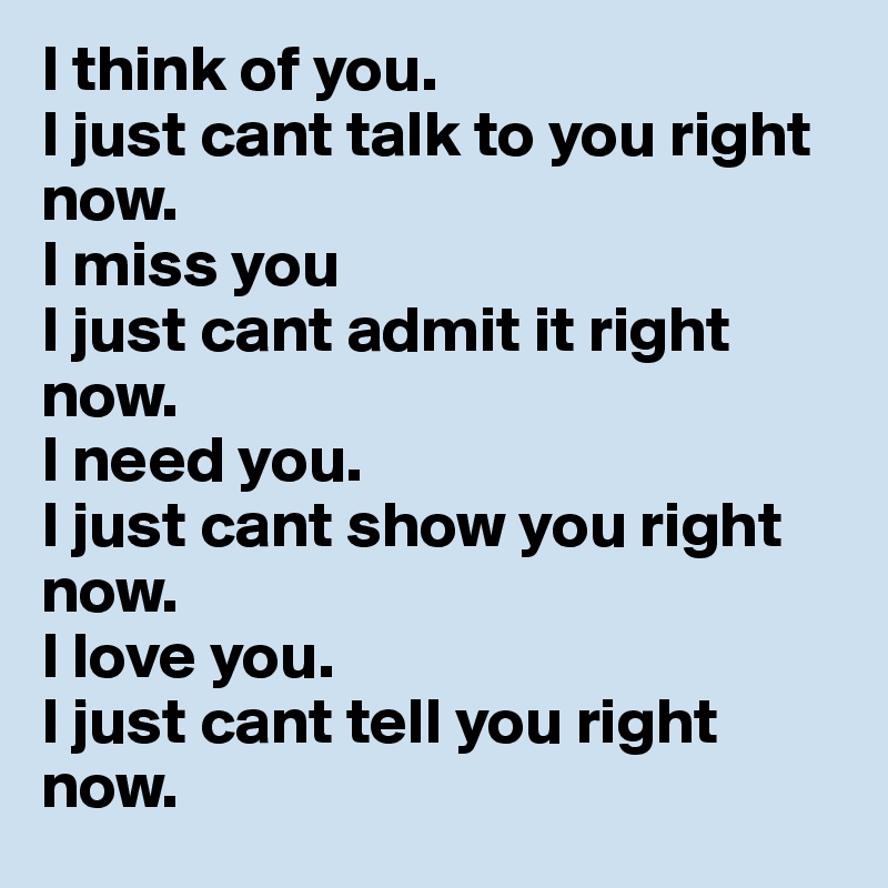 I think of you.
I just cant talk to you right now.
I miss you 
I just cant admit it right now.
I need you.
I just cant show you right now.
I love you.
I just cant tell you right now.