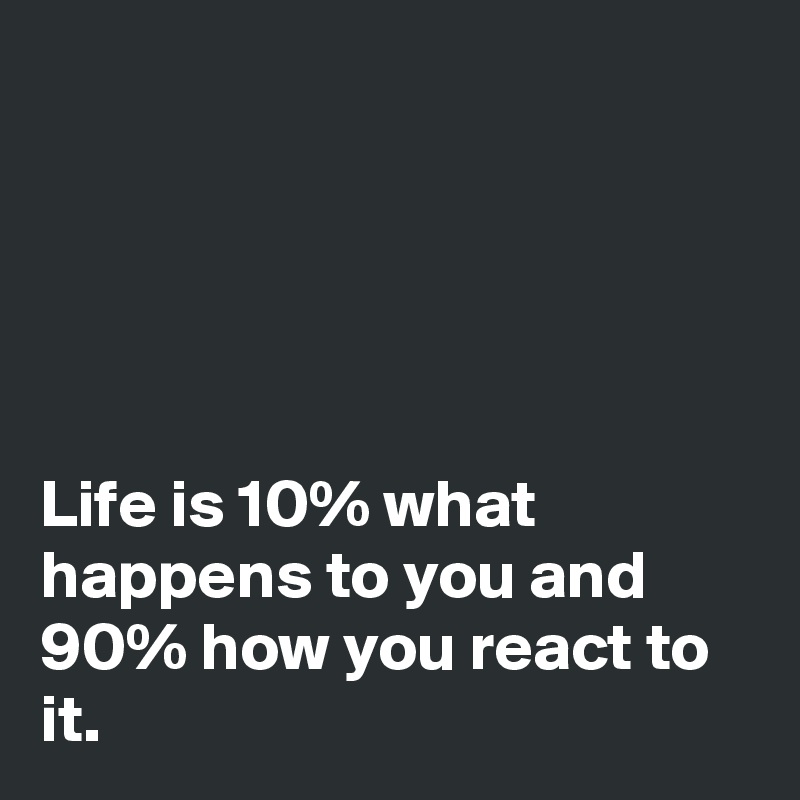 





Life is 10% what happens to you and 90% how you react to it.