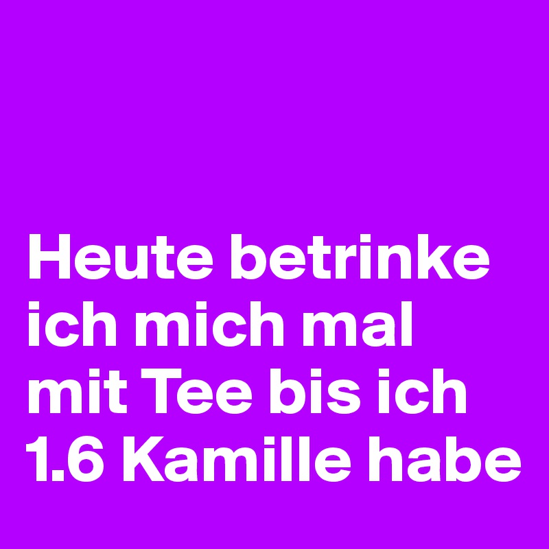 


Heute betrinke ich mich mal mit Tee bis ich 1.6 Kamille habe