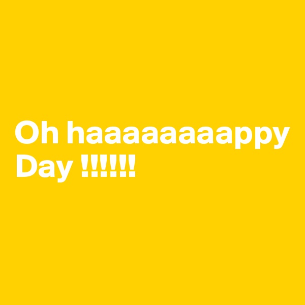 


Oh haaaaaaaappy Day !!!!!!


