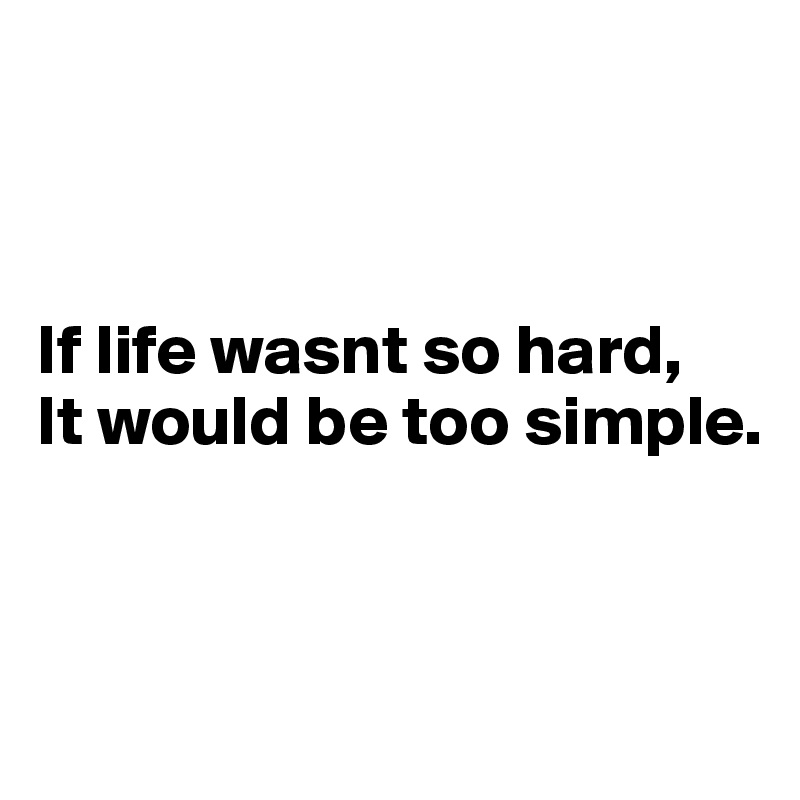 



If life wasnt so hard, 
It would be too simple.



