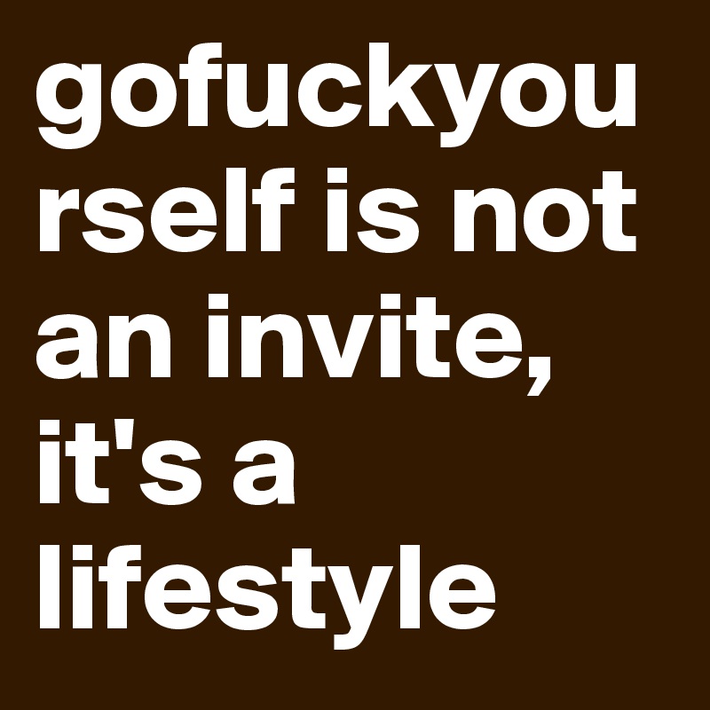 gofuckyourself is not an invite, it's a lifestyle