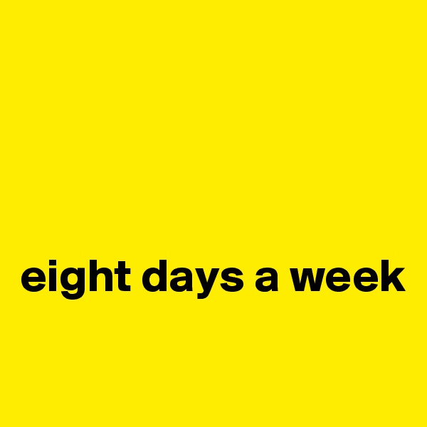 




eight days a week

