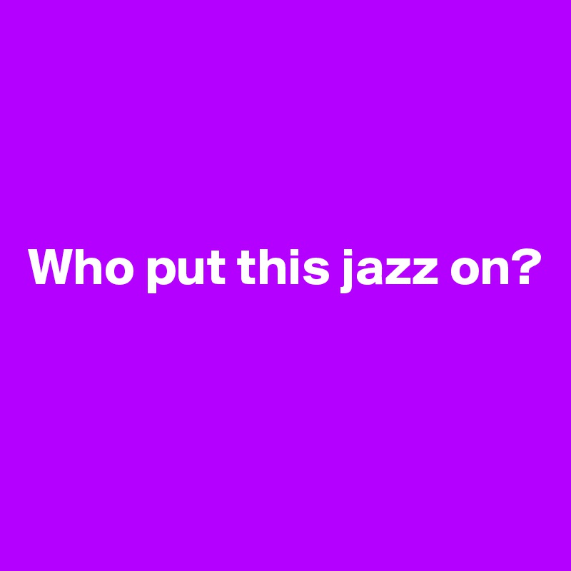 



Who put this jazz on?



