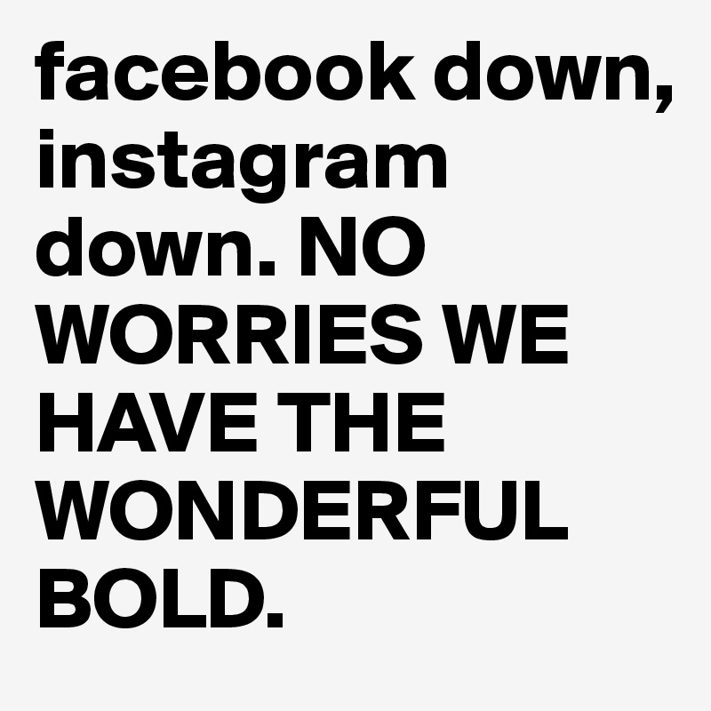 facebook down, instagram down. NO WORRIES WE HAVE THE WONDERFUL BOLD. 
