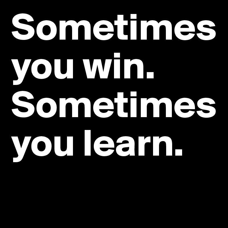 Sometimes      you win.  Sometimes you learn.
