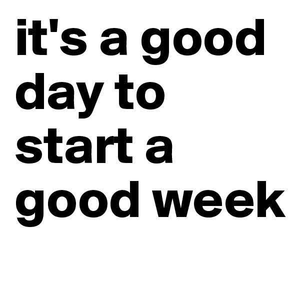 it's a good day to start a good week