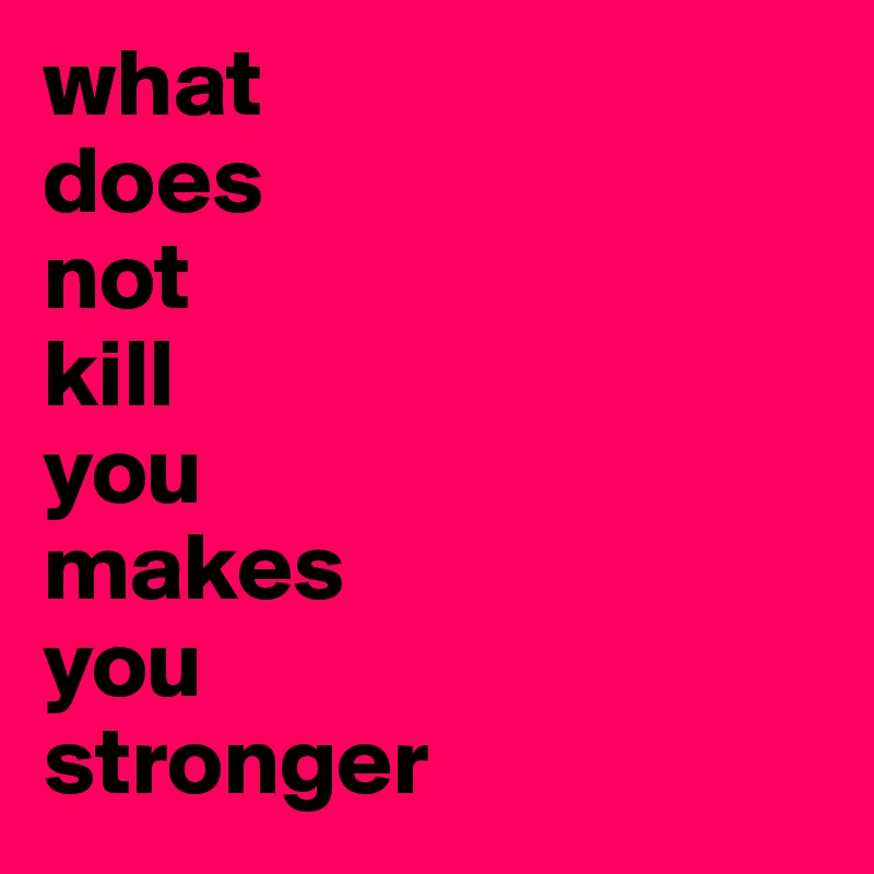 what 
does
not
kill
you
makes
you
stronger