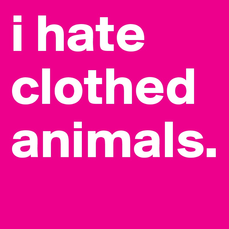 i hate clothed animals. 