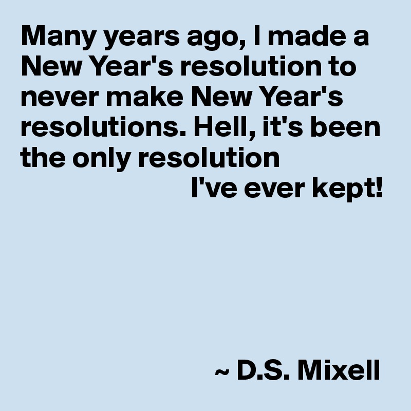 Many years ago, I made a New Year's resolution to never make New Year's resolutions. Hell, it's been the only resolution I've ever kept! ~ D.S. Mixell - Post by UserOne on