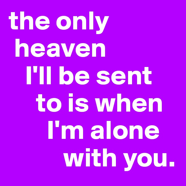 the only    
 heaven 
   I'll be sent 
     to is when 
       I'm alone    
          with you. 