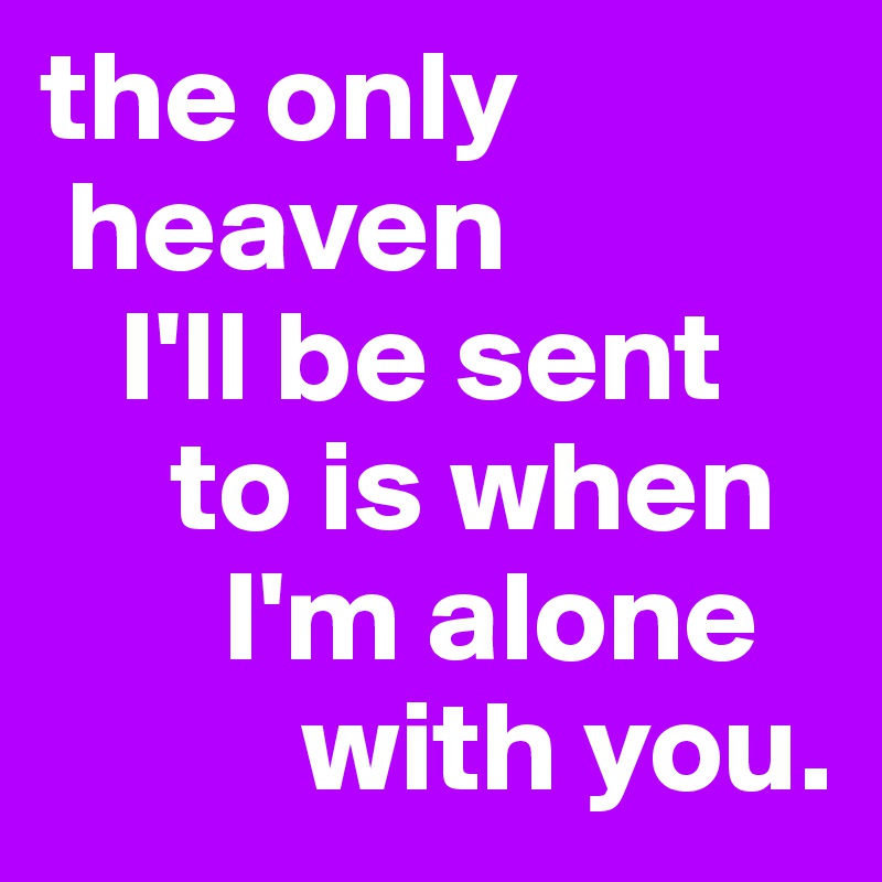 the only    
 heaven 
   I'll be sent 
     to is when 
       I'm alone    
          with you. 