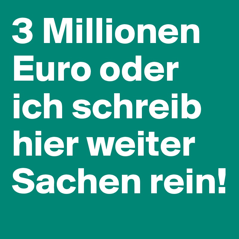 3 Millionen Euro oder ich schreib hier weiter Sachen rein!