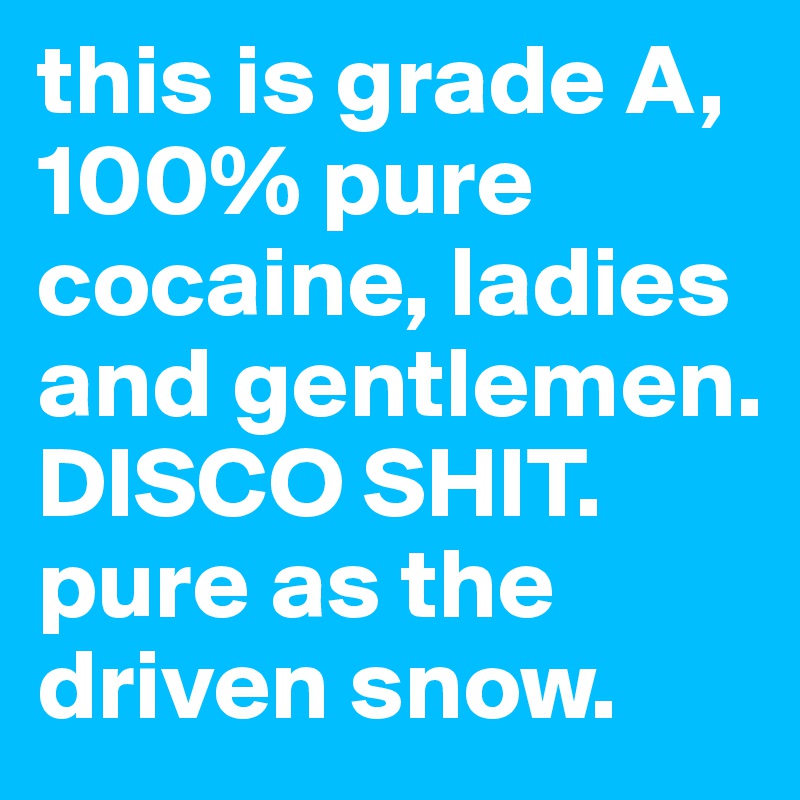this is grade A, 100% pure cocaine, ladies and gentlemen.  DISCO SHIT. pure as the driven snow.
