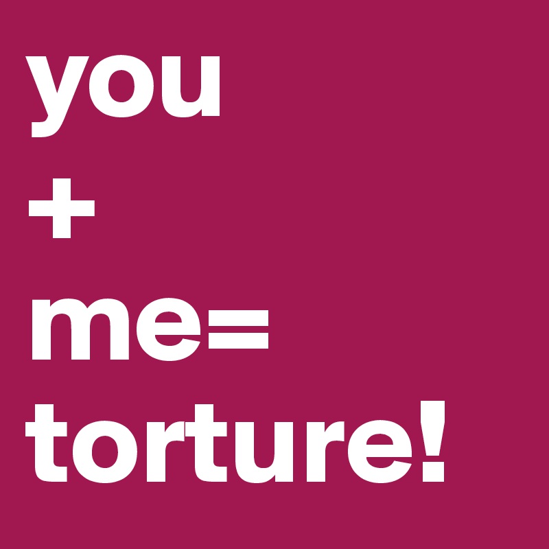 you
+
me=
torture! 
