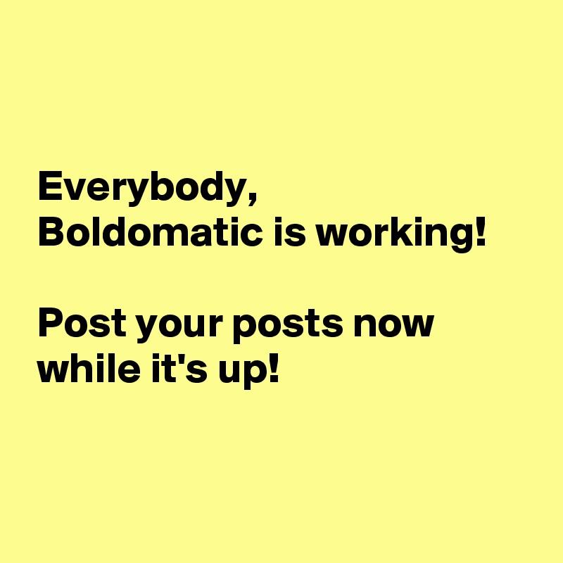 


 Everybody,
 Boldomatic is working!

 Post your posts now
 while it's up!


