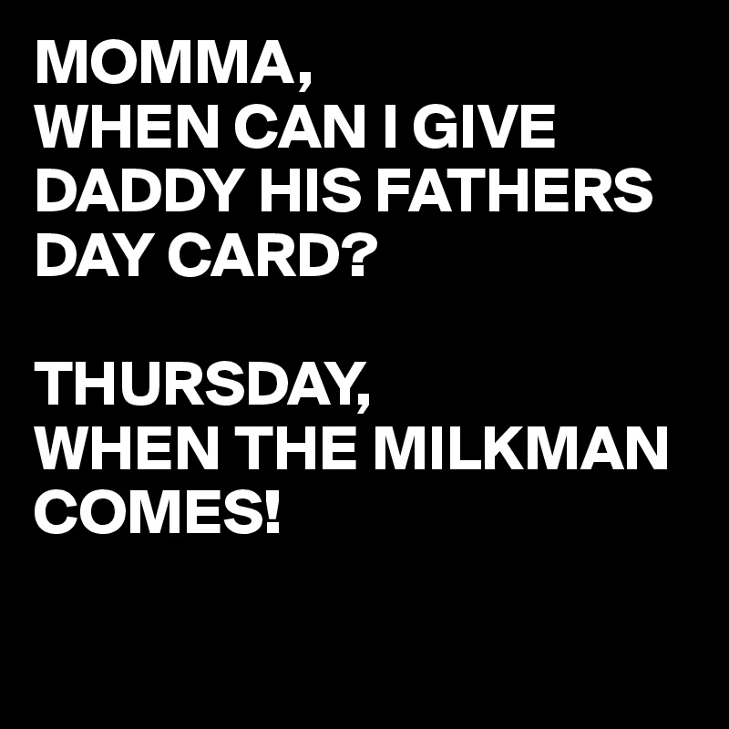 MOMMA,
WHEN CAN I GIVE DADDY HIS FATHERS DAY CARD?

THURSDAY, 
WHEN THE MILKMAN COMES!

