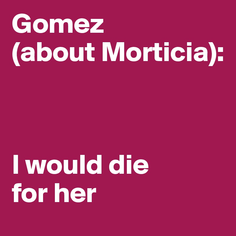 Gomez
(about Morticia):



I would die 
for her