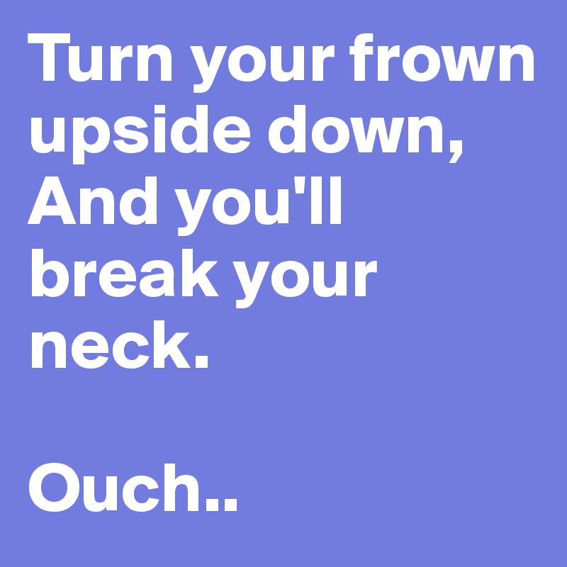 Turn your frown upside down,
And you'll break your neck.

Ouch..