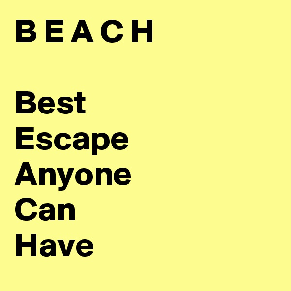 B E A C H

Best
Escape 
Anyone 
Can
Have
