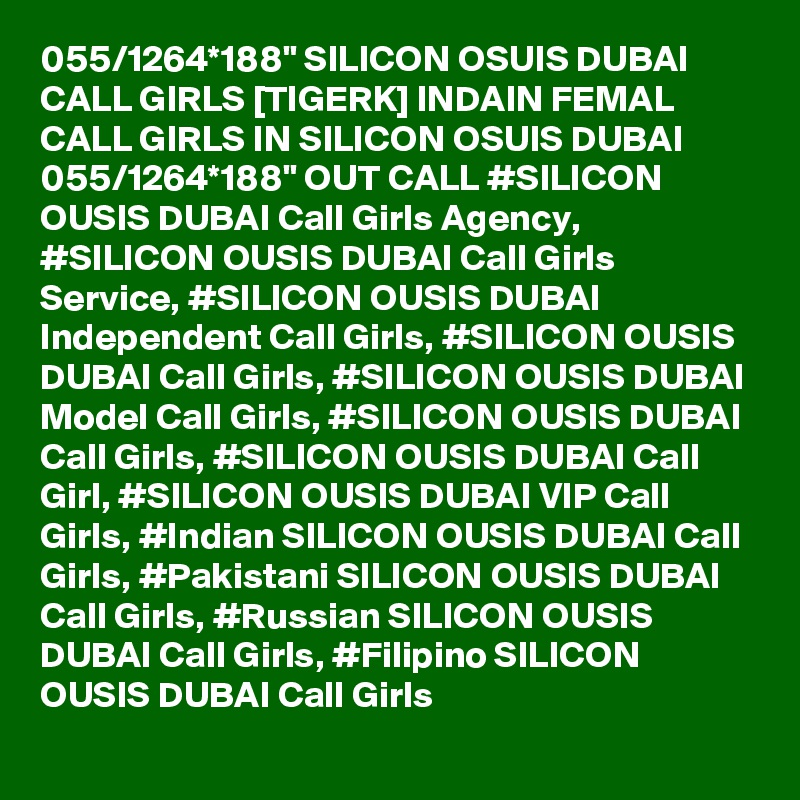 055/1264*188" SILICON OSUIS DUBAI CALL GIRLS [TIGERK] INDAIN FEMAL CALL GIRLS IN SILICON OSUIS DUBAI 055/1264*188" OUT CALL #SILICON OUSIS DUBAI Call Girls Agency, #SILICON OUSIS DUBAI Call Girls Service, #SILICON OUSIS DUBAI Independent Call Girls, #SILICON OUSIS DUBAI Call Girls, #SILICON OUSIS DUBAI Model Call Girls, #SILICON OUSIS DUBAI Call Girls, #SILICON OUSIS DUBAI Call Girl, #SILICON OUSIS DUBAI VIP Call Girls, #Indian SILICON OUSIS DUBAI Call Girls, #Pakistani SILICON OUSIS DUBAI Call Girls, #Russian SILICON OUSIS DUBAI Call Girls, #Filipino SILICON OUSIS DUBAI Call Girls