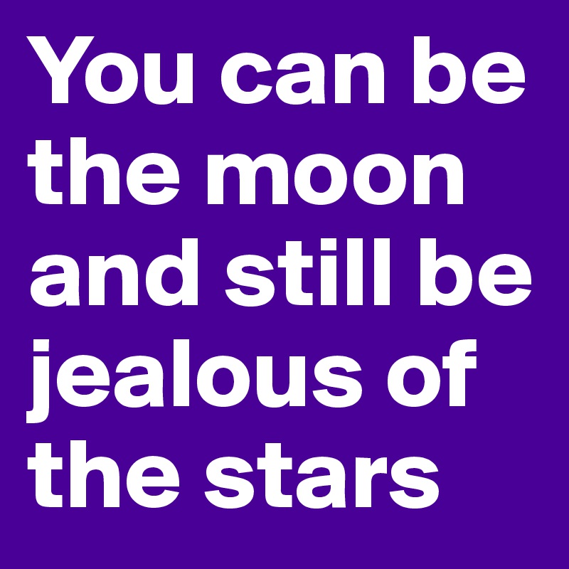 You can be the moon and still be jealous of the stars