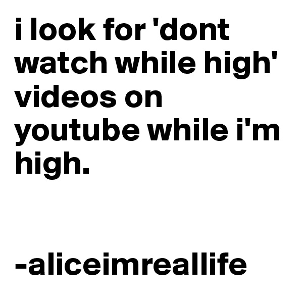i look for 'dont watch while high' videos on youtube while i'm high.


-aliceimreallife