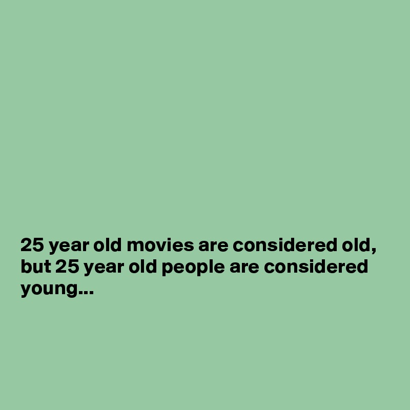 









25 year old movies are considered old, but 25 year old people are considered young...



