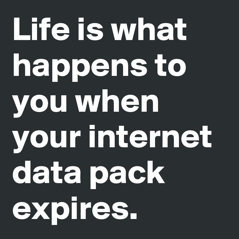 Life is what happens to you when your internet data pack expires. 