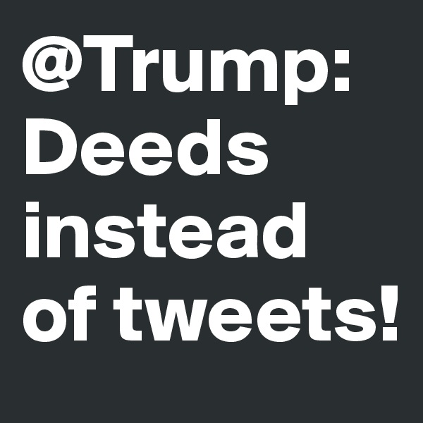 @Trump: Deeds instead of tweets!
