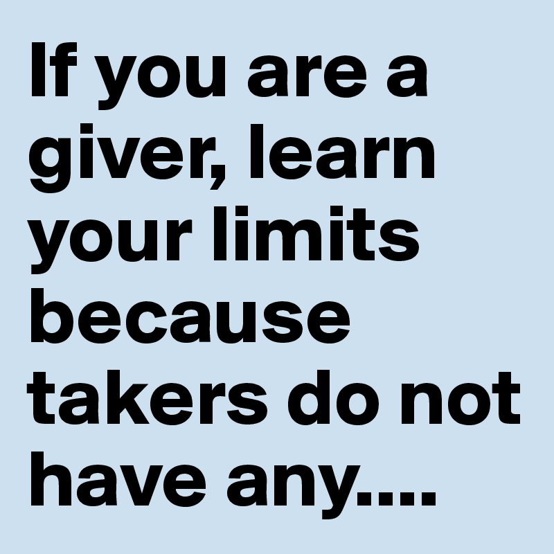If you are a giver, learn your limits because takers do not have any....