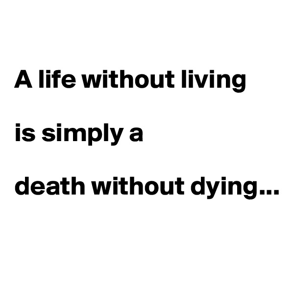 

A life without living

is simply a 

death without dying...

