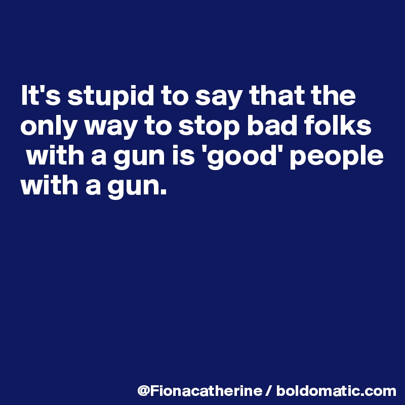 

It's stupid to say that the
only way to stop bad folks
 with a gun is 'good' people
with a gun.





