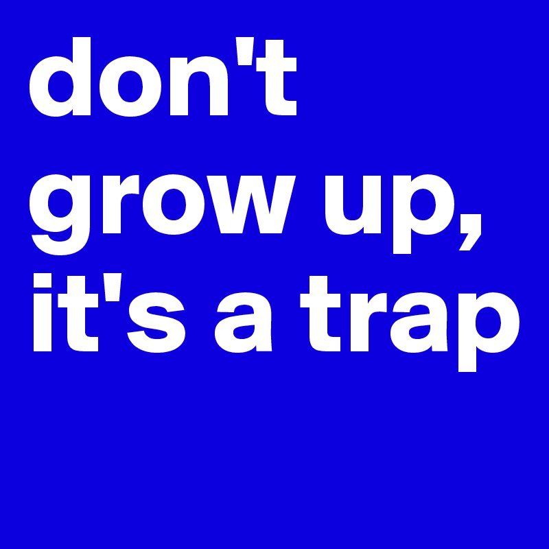 don't grow up,
it's a trap
