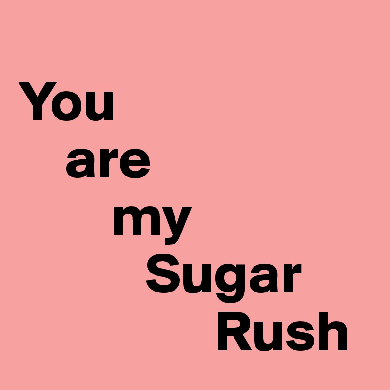 
You
    are
        my
           Sugar
                 Rush