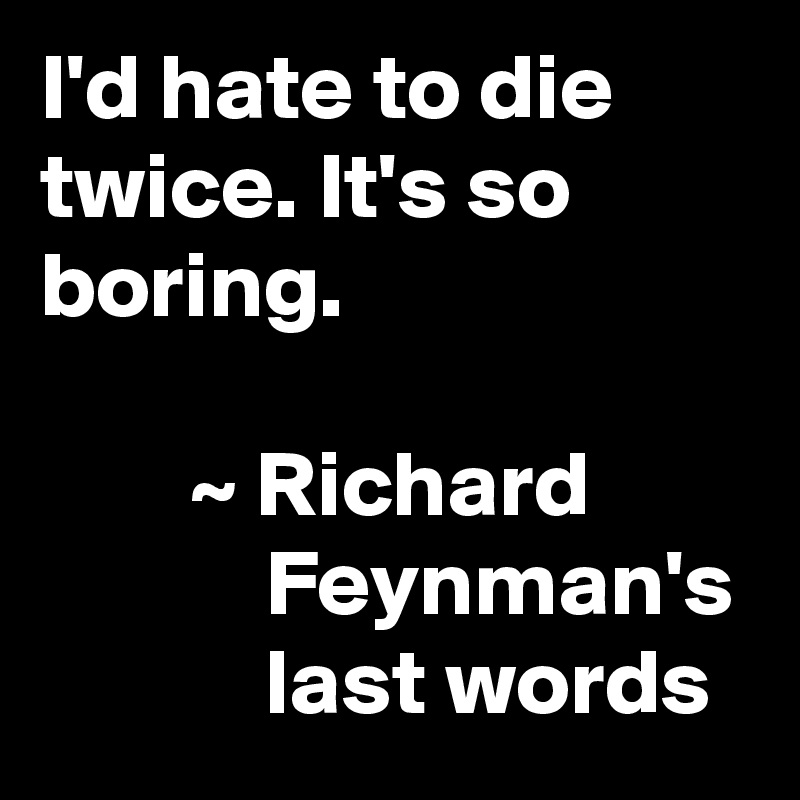 I'd hate to die twice. It's so boring.

        ~ Richard
            Feynman's
            last words