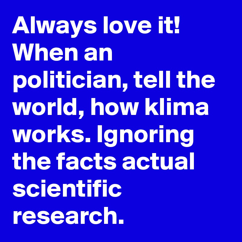 Always love it! When an politician, tell the world, how klima works. Ignoring the facts actual scientific research.