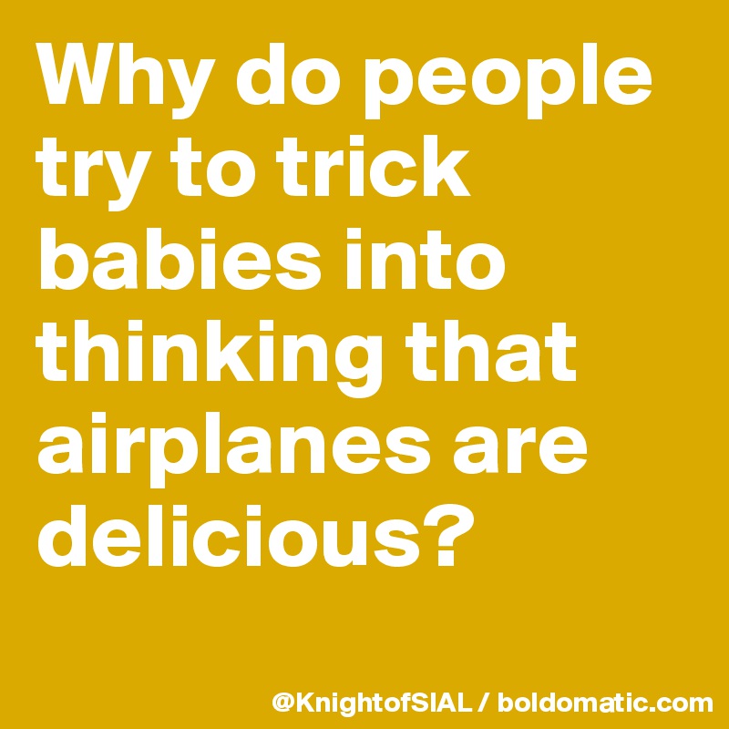 Why do people try to trick babies into thinking that airplanes are delicious?
