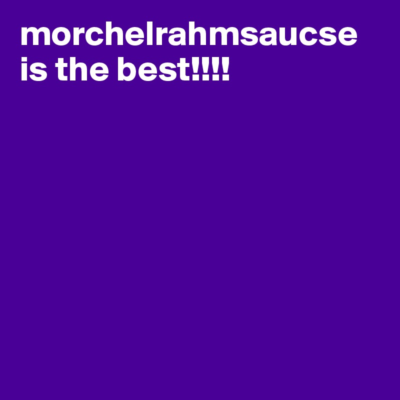 morchelrahmsaucse is the best!!!!







