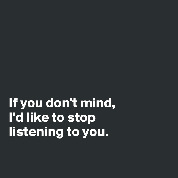 





If you don't mind,
I'd like to stop
listening to you.

