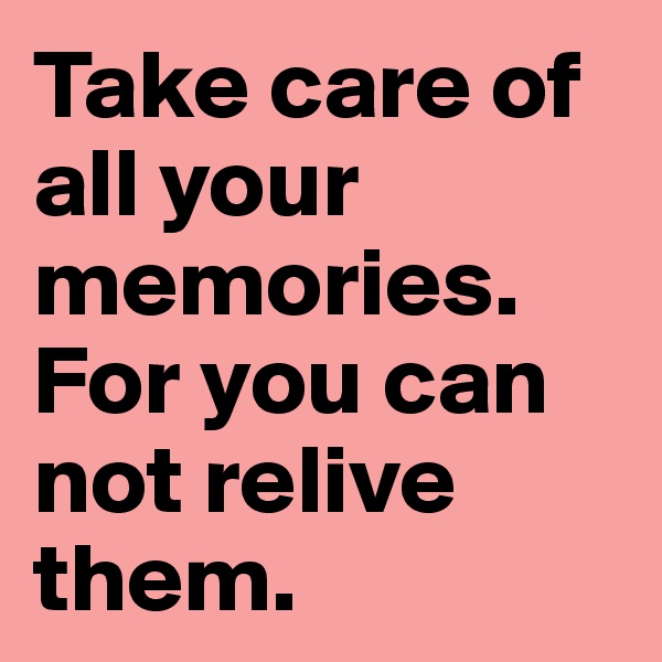 Take care of all your memories.  For you can not relive them.  